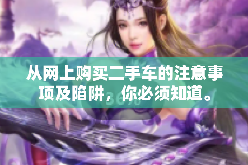 从网上购买二手车的注意事项及陷阱，你必须知道。