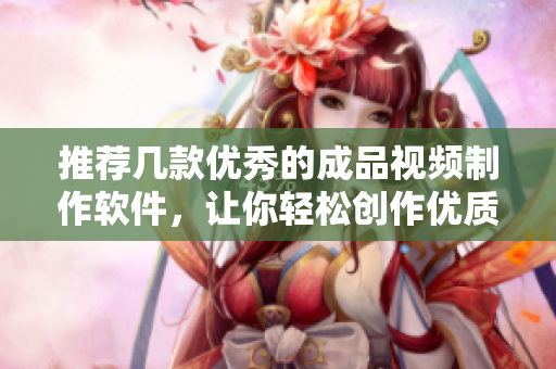 推荐几款优秀的成品视频制作软件，让你轻松创作优质视频