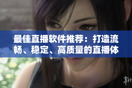 最佳直播软件推荐：打造流畅、稳定、高质量的直播体验