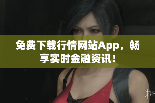免费下载行情网站App，畅享实时金融资讯！
