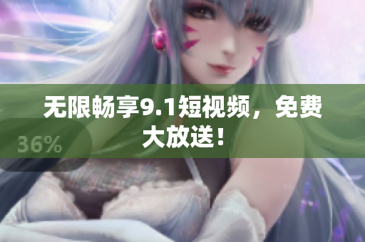 无限畅享9.1短视频，免费大放送！