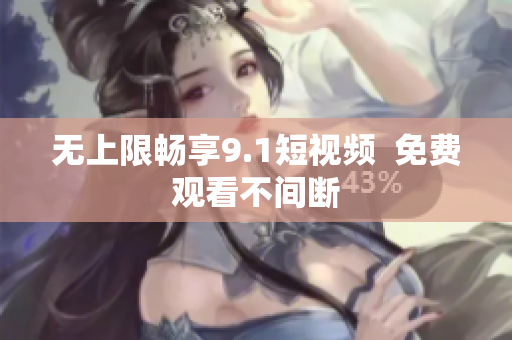 无上限畅享9.1短视频  免费观看不间断