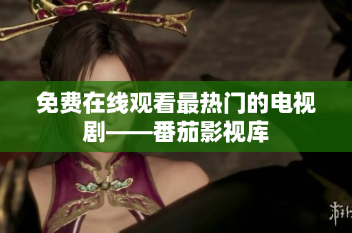 免费在线观看最热门的电视剧——番茄影视库