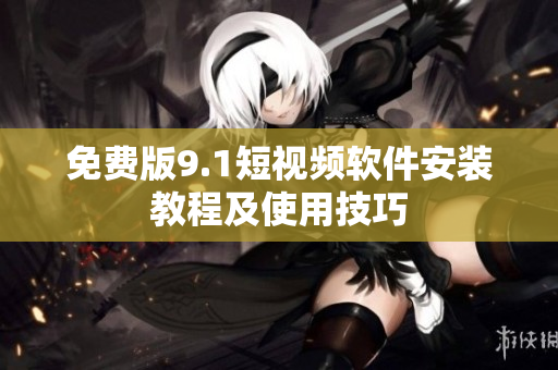 免费版9.1短视频软件安装教程及使用技巧