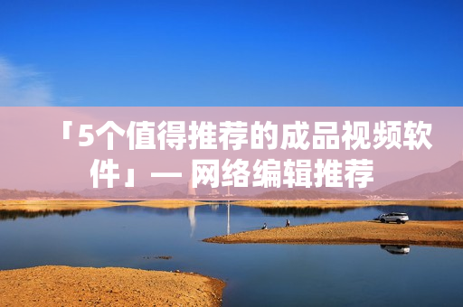 「5个值得推荐的成品视频软件」— 网络编辑推荐