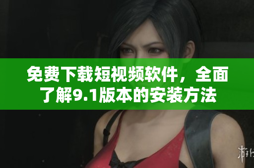 免费下载短视频软件，全面了解9.1版本的安装方法