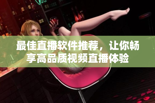 最佳直播软件推荐，让你畅享高品质视频直播体验