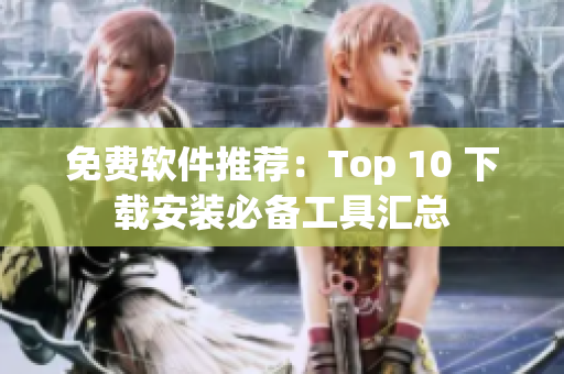 免费软件推荐：Top 10 下载安装必备工具汇总
