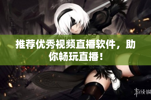 推荐优秀视频直播软件，助你畅玩直播！