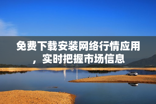 免费下载安装网络行情应用，实时把握市场信息