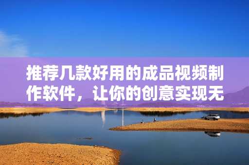 推荐几款好用的成品视频制作软件，让你的创意实现无限可能！