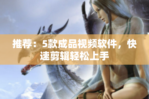 推荐：5款成品视频软件，快速剪辑轻松上手