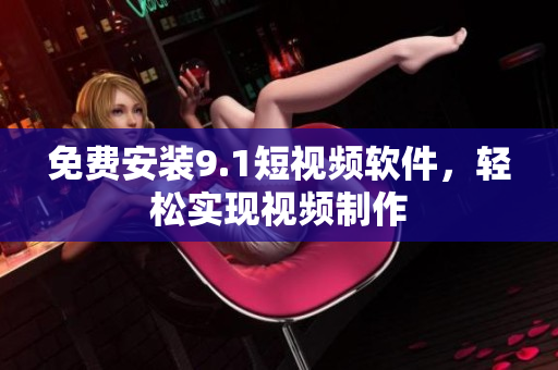 免费安装9.1短视频软件，轻松实现视频制作