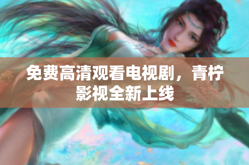 免费高清观看电视剧，青柠影视全新上线