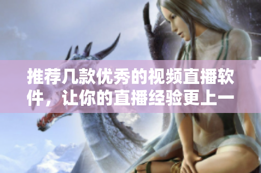 推荐几款优秀的视频直播软件，让你的直播经验更上一层楼！