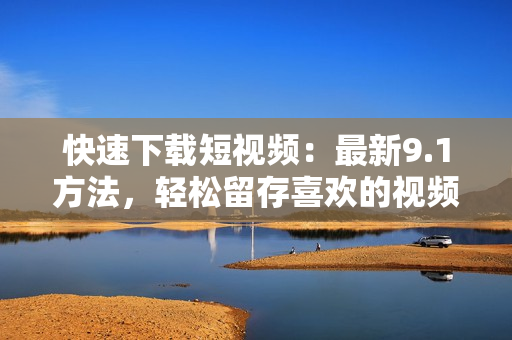 快速下载短视频：最新9.1方法，轻松留存喜欢的视频