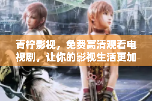 青柠影视，免费高清观看电视剧，让你的影视生活更加精彩