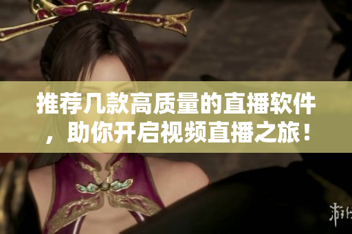 推荐几款高质量的直播软件，助你开启视频直播之旅！