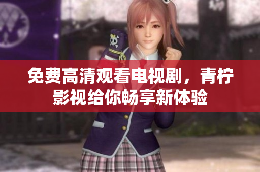 免费高清观看电视剧，青柠影视给你畅享新体验