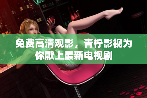 免费高清观影，青柠影视为你献上最新电视剧