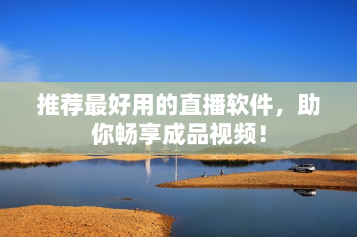 推荐最好用的直播软件，助你畅享成品视频！
