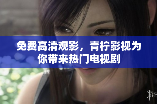 免费高清观影，青柠影视为你带来热门电视剧
