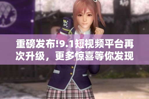重磅发布!9.1短视频平台再次升级，更多惊喜等你发现!