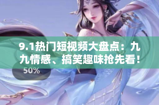 9.1热门短视频大盘点：九九情感、搞笑趣味抢先看！