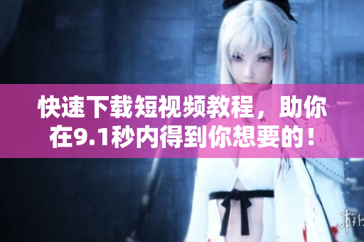 快速下载短视频教程，助你在9.1秒内得到你想要的！