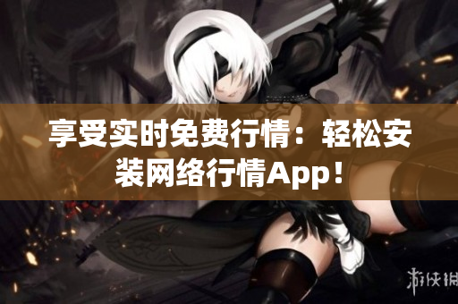 享受实时免费行情：轻松安装网络行情App！