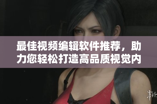 最佳视频编辑软件推荐，助力您轻松打造高品质视觉内容