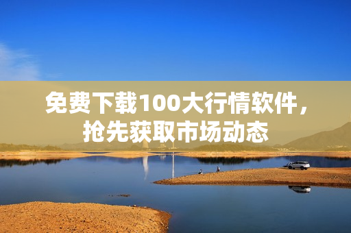 免费下载100大行情软件，抢先获取市场动态