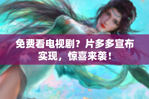 免费看电视剧？片多多宣布实现，惊喜来袭！