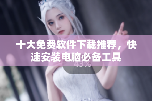 十大免费软件下载推荐，快速安装电脑必备工具