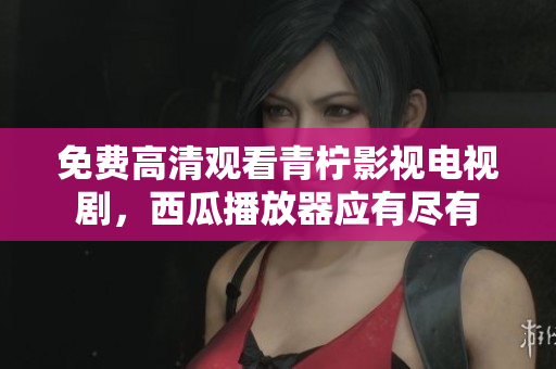 免费高清观看青柠影视电视剧，西瓜播放器应有尽有