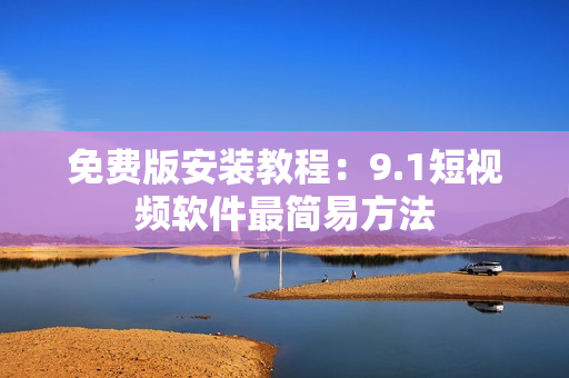 免费版安装教程：9.1短视频软件最简易方法