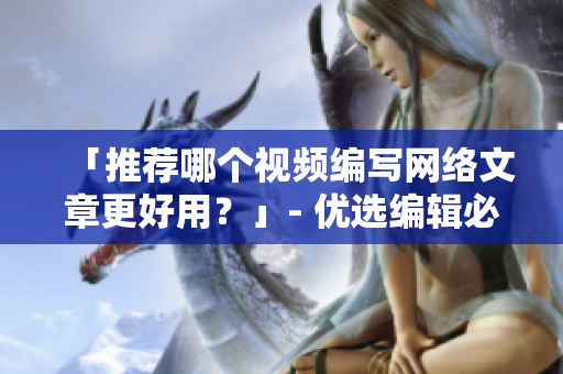 「推荐哪个视频编写网络文章更好用？」- 优选编辑必备的视频推荐清单