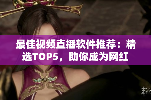最佳视频直播软件推荐：精选TOP5，助你成为网红