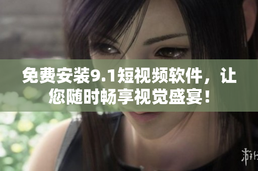 免费安装9.1短视频软件，让您随时畅享视觉盛宴！