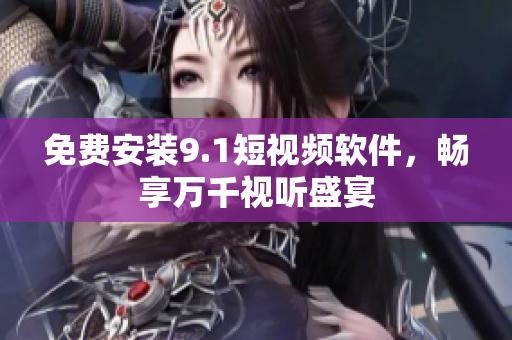 免费安装9.1短视频软件，畅享万千视听盛宴