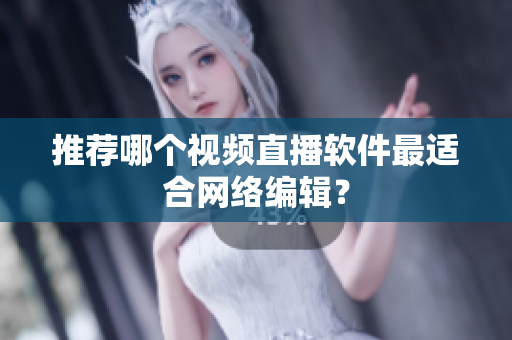 推荐哪个视频直播软件最适合网络编辑？