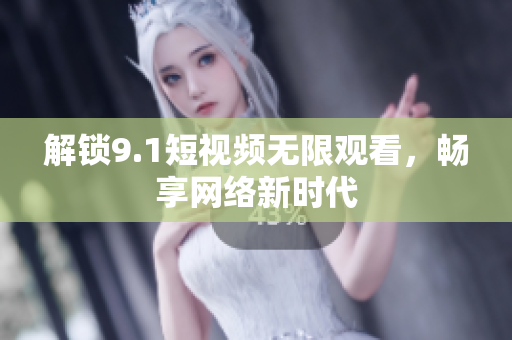 解锁9.1短视频无限观看，畅享网络新时代