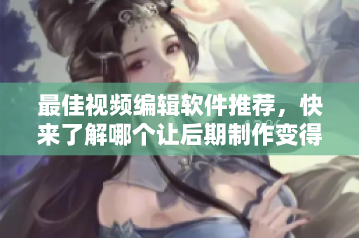 最佳视频编辑软件推荐，快来了解哪个让后期制作变得更简单！