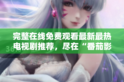 完整在线免费观看最新最热电视剧推荐，尽在“番茄影视大全”！