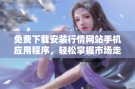 免费下载安装行情网站手机应用程序，轻松掌握市场走势