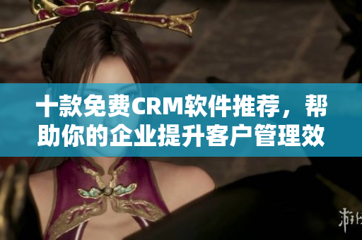 十款免费CRM软件推荐，帮助你的企业提升客户管理效率