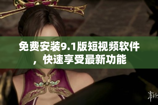 免费安装9.1版短视频软件，快速享受最新功能