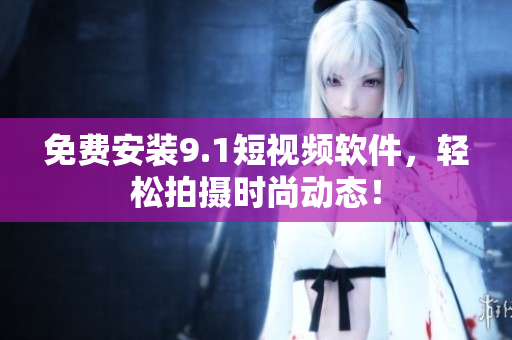 免费安装9.1短视频软件，轻松拍摄时尚动态！