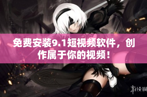 免费安装9.1短视频软件，创作属于你的视频！