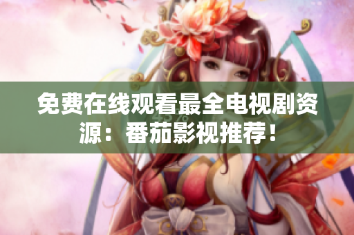 免费在线观看最全电视剧资源：番茄影视推荐！